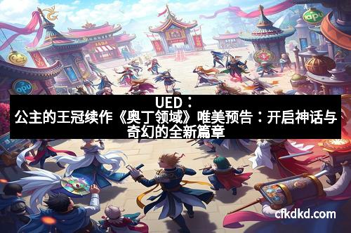 UED：公主的王冠续作《奥丁领域》唯美预告：开启神话与奇幻的全新篇章